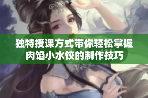 独特授课方式带你轻松掌握肉馅小水饺的制作技巧