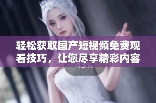 轻松获取国产短视频免费观看技巧，让您尽享精彩内容
