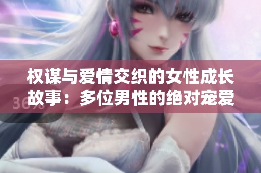 权谋与爱情交织的女性成长故事：多位男性的绝对宠爱