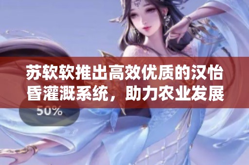 苏软软推出高效优质的汉怡昏灌溉系统，助力农业发展