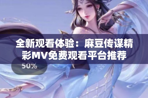全新观看体验：麻豆传谋精彩MV免费观看平台推荐