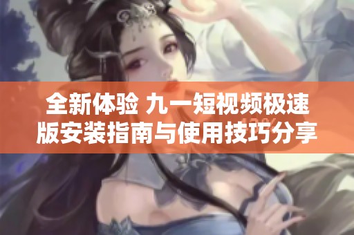 全新体验 九一短视频极速版安装指南与使用技巧分享