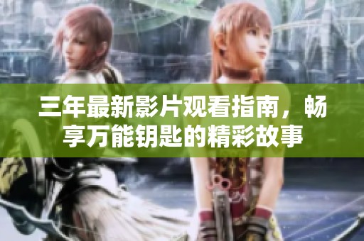 三年最新影片观看指南，畅享万能钥匙的精彩故事