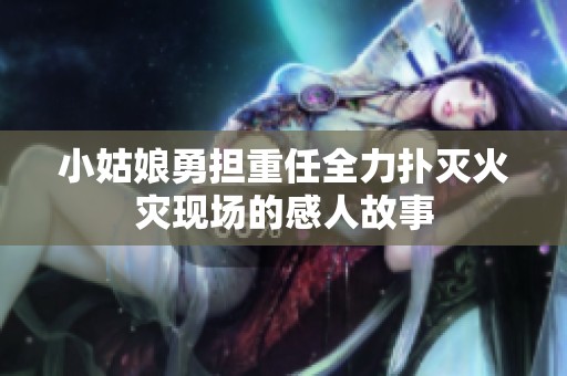 小姑娘勇担重任全力扑灭火灾现场的感人故事