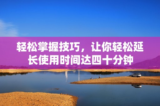 轻松掌握技巧，让你轻松延长使用时间达四十分钟