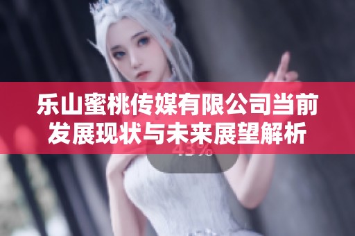 乐山蜜桃传媒有限公司当前发展现状与未来展望解析