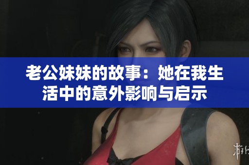 老公妹妹的故事：她在我生活中的意外影响与启示