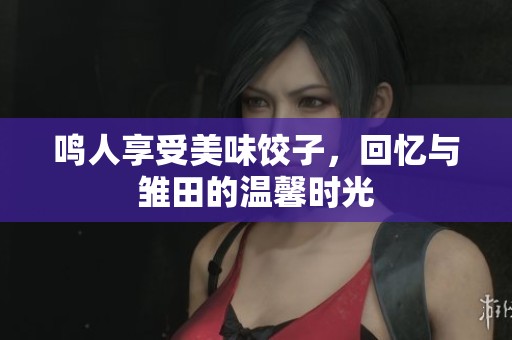 鸣人享受美味饺子，回忆与雏田的温馨时光
