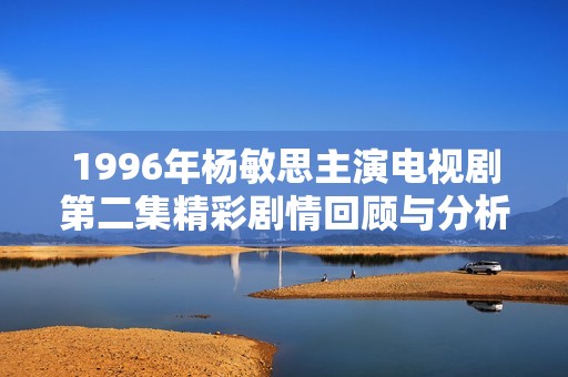 1996年杨敏思主演电视剧第二集精彩剧情回顾与分析