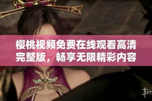 樱桃视频免费在线观看高清完整版，畅享无限精彩内容