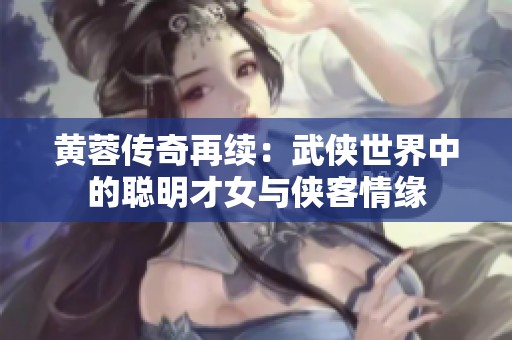 黄蓉传奇再续：武侠世界中的聪明才女与侠客情缘