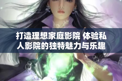 打造理想家庭影院 体验私人影院的独特魅力与乐趣