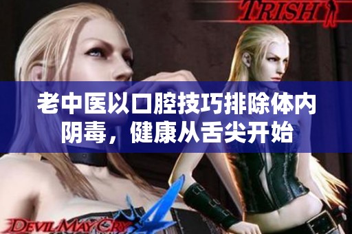 老中医以口腔技巧排除体内阴毒，健康从舌尖开始