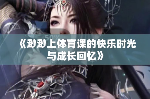 《渺渺上体育课的快乐时光与成长回忆》