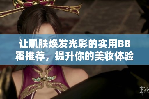 让肌肤焕发光彩的实用BB霜推荐，提升你的美妆体验