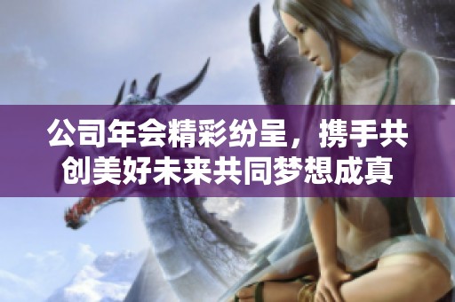公司年会精彩纷呈，携手共创美好未来共同梦想成真