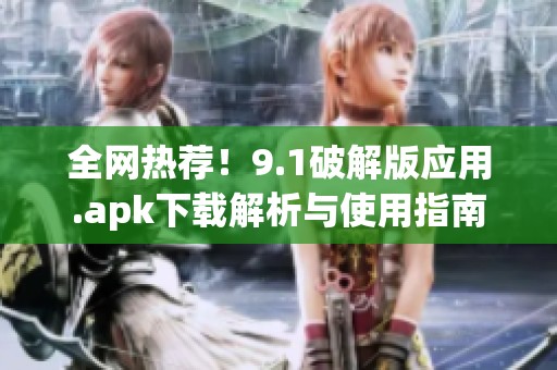 全网热荐！9.1破解版应用.apk下载解析与使用指南