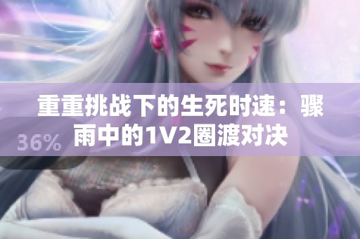 重重挑战下的生死时速：骤雨中的1V2圈渡对决
