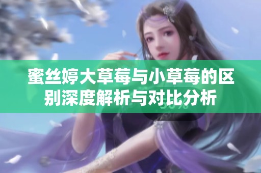 蜜丝婷大草莓与小草莓的区别深度解析与对比分析