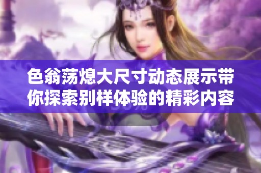 色翁荡熄大尺寸动态展示带你探索别样体验的精彩内容