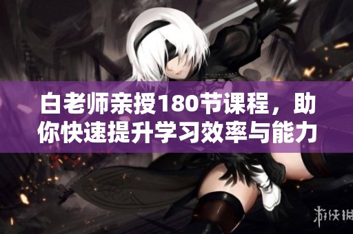 白老师亲授180节课程，助你快速提升学习效率与能力