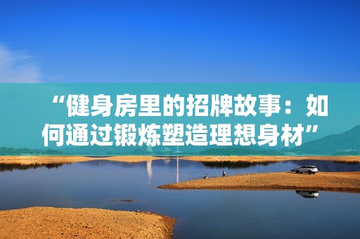 “健身房里的招牌故事：如何通过锻炼塑造理想身材”