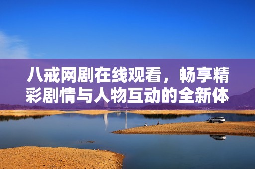 八戒网剧在线观看，畅享精彩剧情与人物互动的全新体验