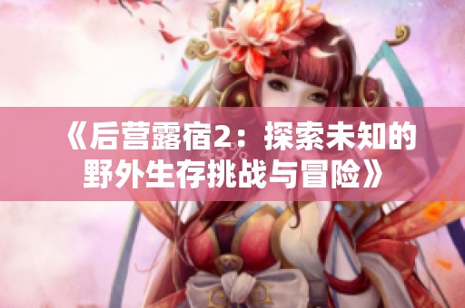 《后营露宿2：探索未知的野外生存挑战与冒险》