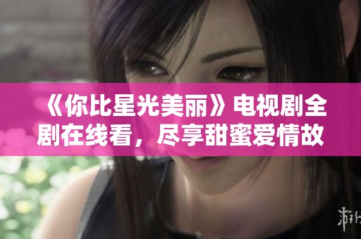 《你比星光美丽》电视剧全剧在线看，尽享甜蜜爱情故事
