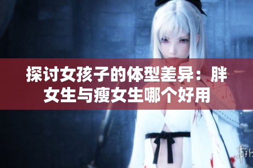 探讨女孩子的体型差异：胖女生与瘦女生哪个好用
