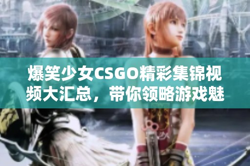 爆笑少女CSGO精彩集锦视频大汇总，带你领略游戏魅力