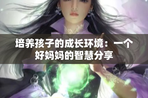 培养孩子的成长环境：一个好妈妈的智慧分享