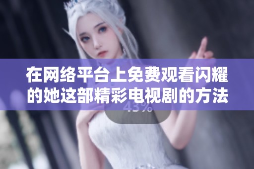在网络平台上免费观看闪耀的她这部精彩电视剧的方法与指南