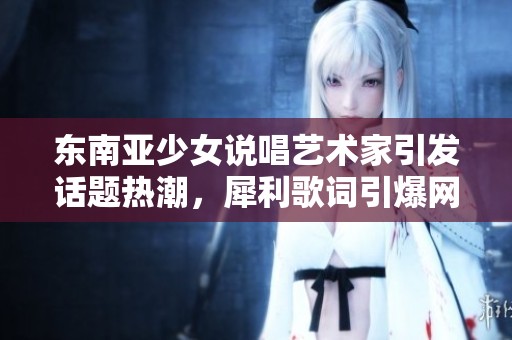 东南亚少女说唱艺术家引发话题热潮，犀利歌词引爆网络热度