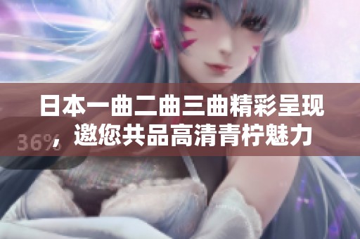 日本一曲二曲三曲精彩呈现，邀您共品高清青柠魅力