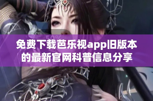 免费下载芭乐视app旧版本的最新官网科普信息分享