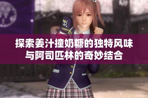 探索姜汁撞奶糖的独特风味与阿司匹林的奇妙结合