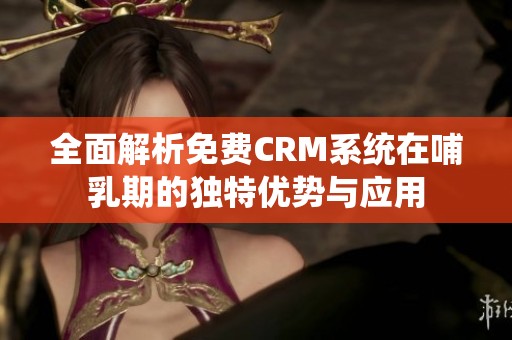 全面解析免费CRM系统在哺乳期的独特优势与应用