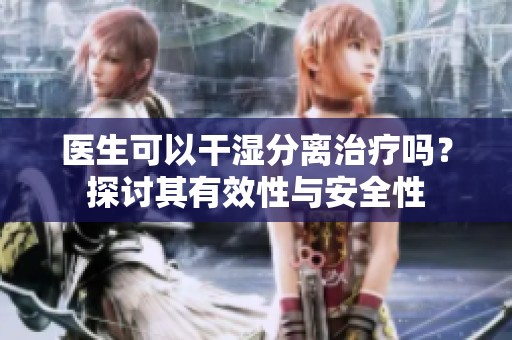 医生可以干湿分离治疗吗？探讨其有效性与安全性