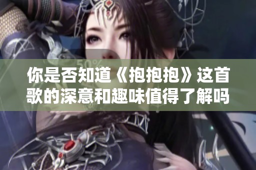 你是否知道《抱抱抱》这首歌的深意和趣味值得了解吗
