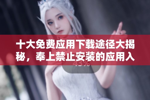 十大免费应用下载途径大揭秘，奉上禁止安装的应用入口