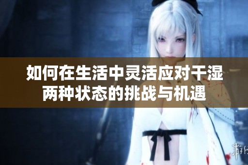 如何在生活中灵活应对干湿两种状态的挑战与机遇