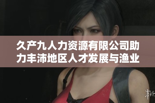 久产九人力资源有限公司助力丰沛地区人才发展与渔业创新