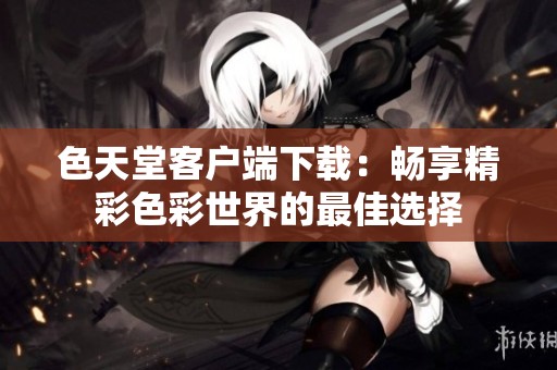色天堂客户端下载：畅享精彩色彩世界的最佳选择