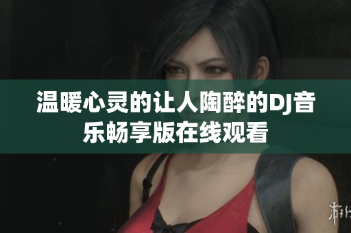 温暖心灵的让人陶醉的DJ音乐畅享版在线观看