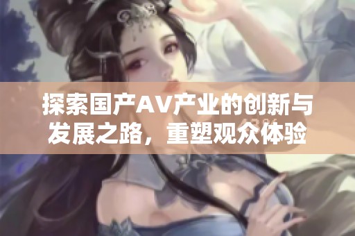 探索国产AV产业的创新与发展之路，重塑观众体验