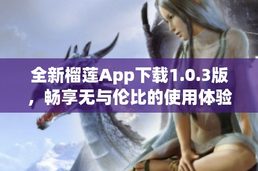 全新榴莲App下载1.0.3版，畅享无与伦比的使用体验