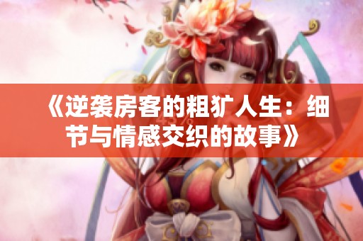 《逆袭房客的粗犷人生：细节与情感交织的故事》