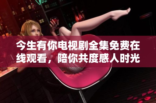 今生有你电视剧全集免费在线观看，陪你共度感人时光