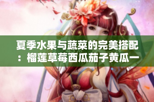 夏季水果与蔬菜的完美搭配：榴莲草莓西瓜茄子黄瓜一网打尽